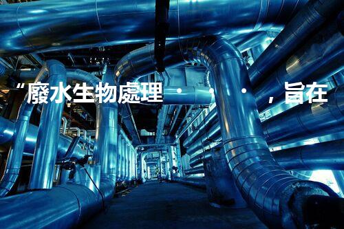 “廢水生物處理，旨在凈化水源，守護碧水藍天”